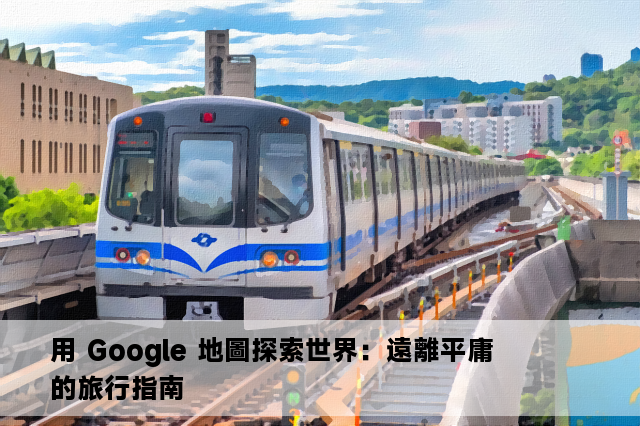 用 Google 地圖探索世界：遠離平庸的旅行指南