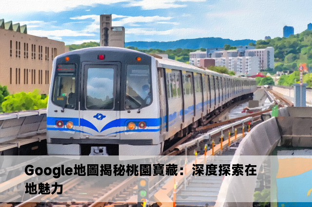 Google地圖揭秘桃園寶藏：深度探索在地魅力