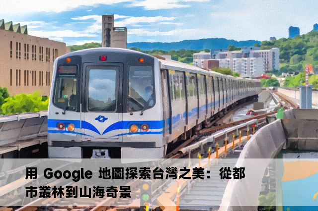 用 Google 地圖探索台灣之美：從都市叢林到山海奇景