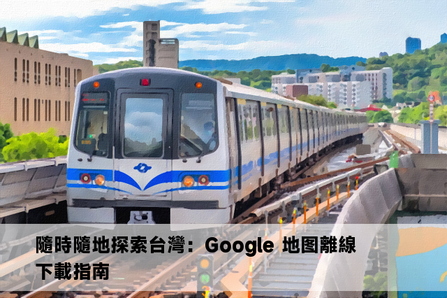 隨時隨地探索台灣：Google 地图離線下載指南