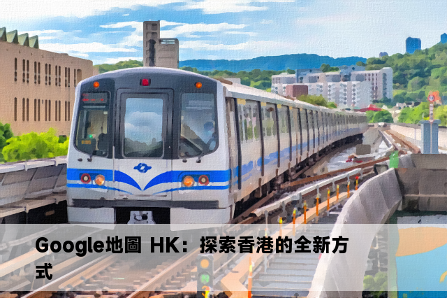 Google地圖 HK：探索香港的全新方式