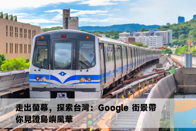 走出螢幕，探索台灣：Google 街景帶你見證島嶼風華