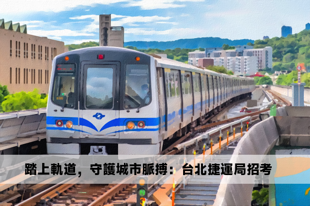 踏上軌道，守護城市脈搏：台北捷運局招考