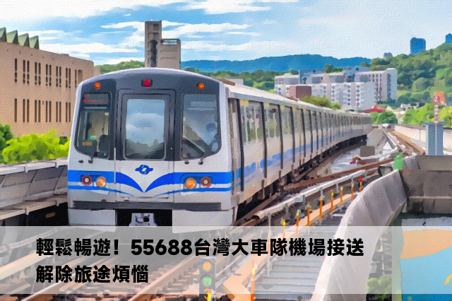 輕鬆暢遊！55688台灣大車隊機場接送 解除旅途煩惱