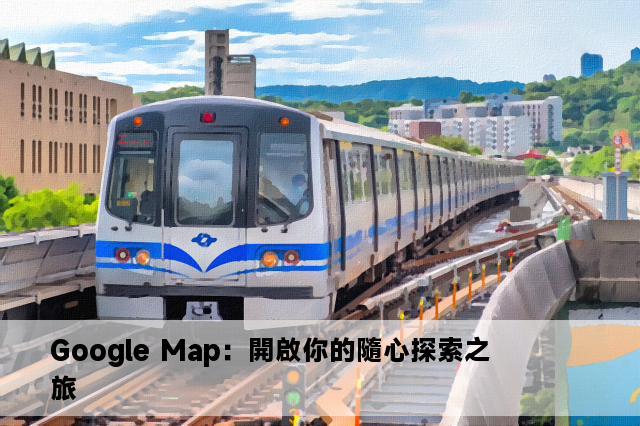 Google Map：開啟你的隨心探索之旅