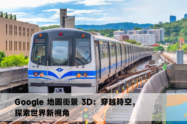 Google 地圖街景 3D：穿越時空，探索世界新視角