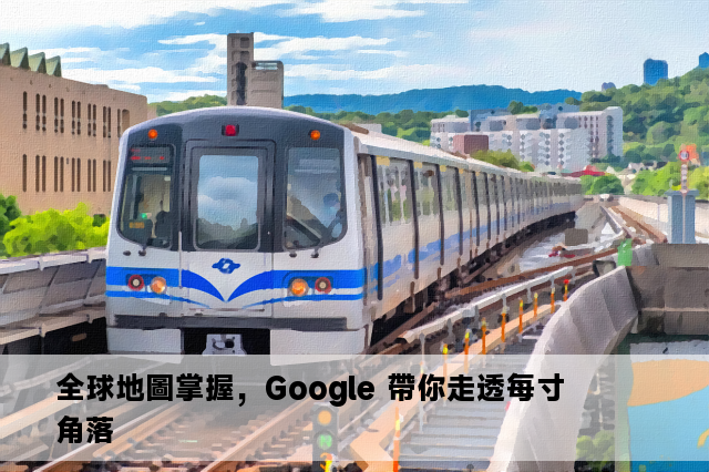 全球地圖掌握，Google 帶你走透每寸角落