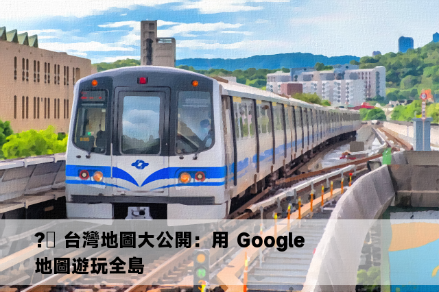 ?️ 台灣地圖大公開：用 Google 地圖遊玩全島