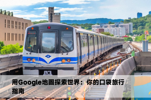 用Google地圖探索世界：你的口袋旅行指南